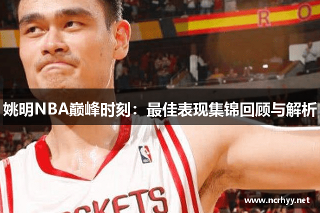 姚明NBA巅峰时刻：最佳表现集锦回顾与解析