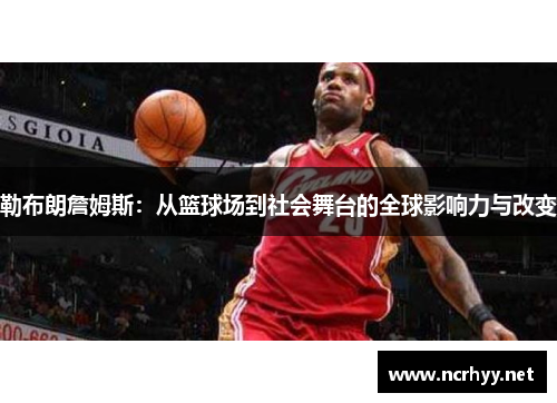 勒布朗詹姆斯:从篮球场到社会舞台的全球影响力与改变 勒布朗詹姆斯:从篮球场到社会舞台的全球影响力与改变